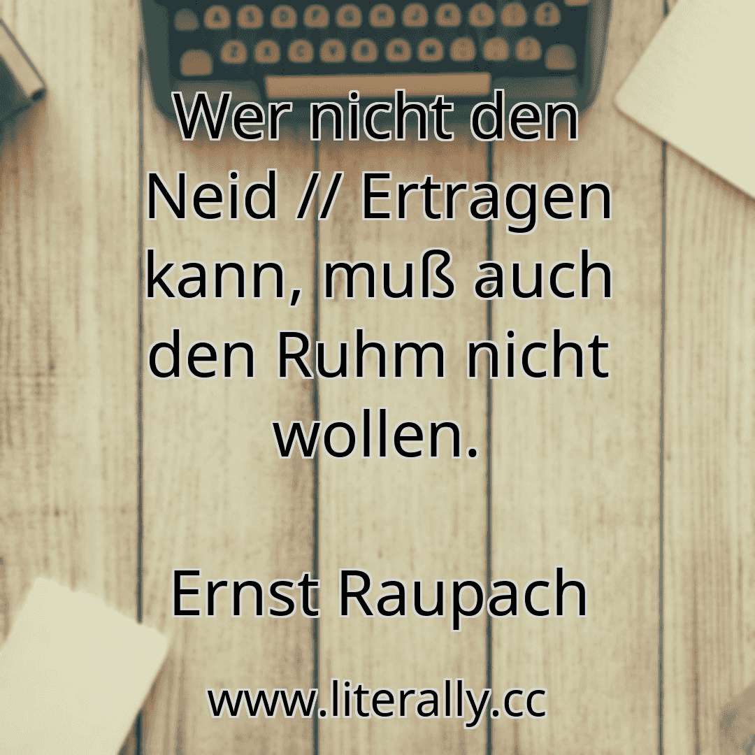 Wer nicht den Neid // Ertragen kann, muß auch den Ruhm nicht wollen.
Ernst Raupach
