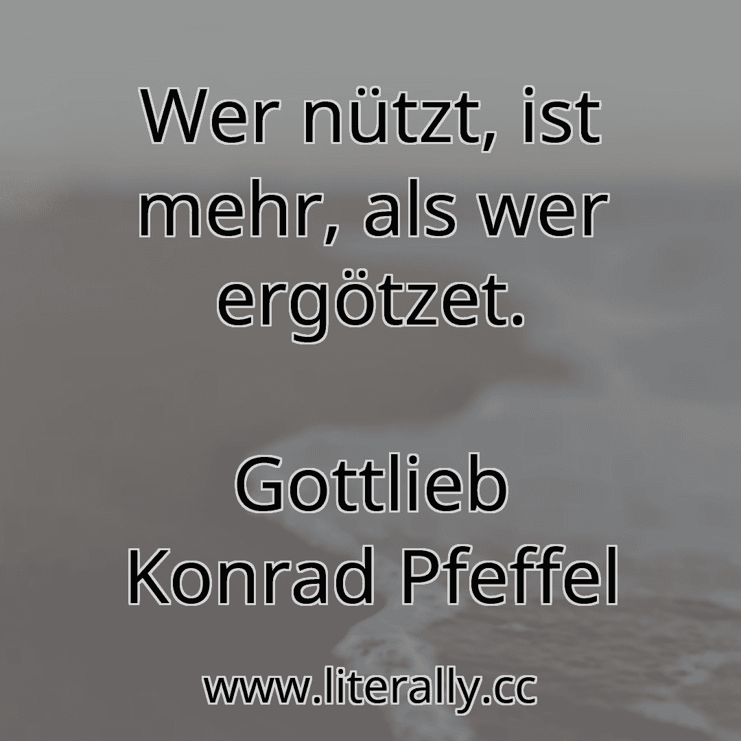 Wer nützt, ist mehr, als wer ergötzet.
Gottlieb Konrad Pfeffel
