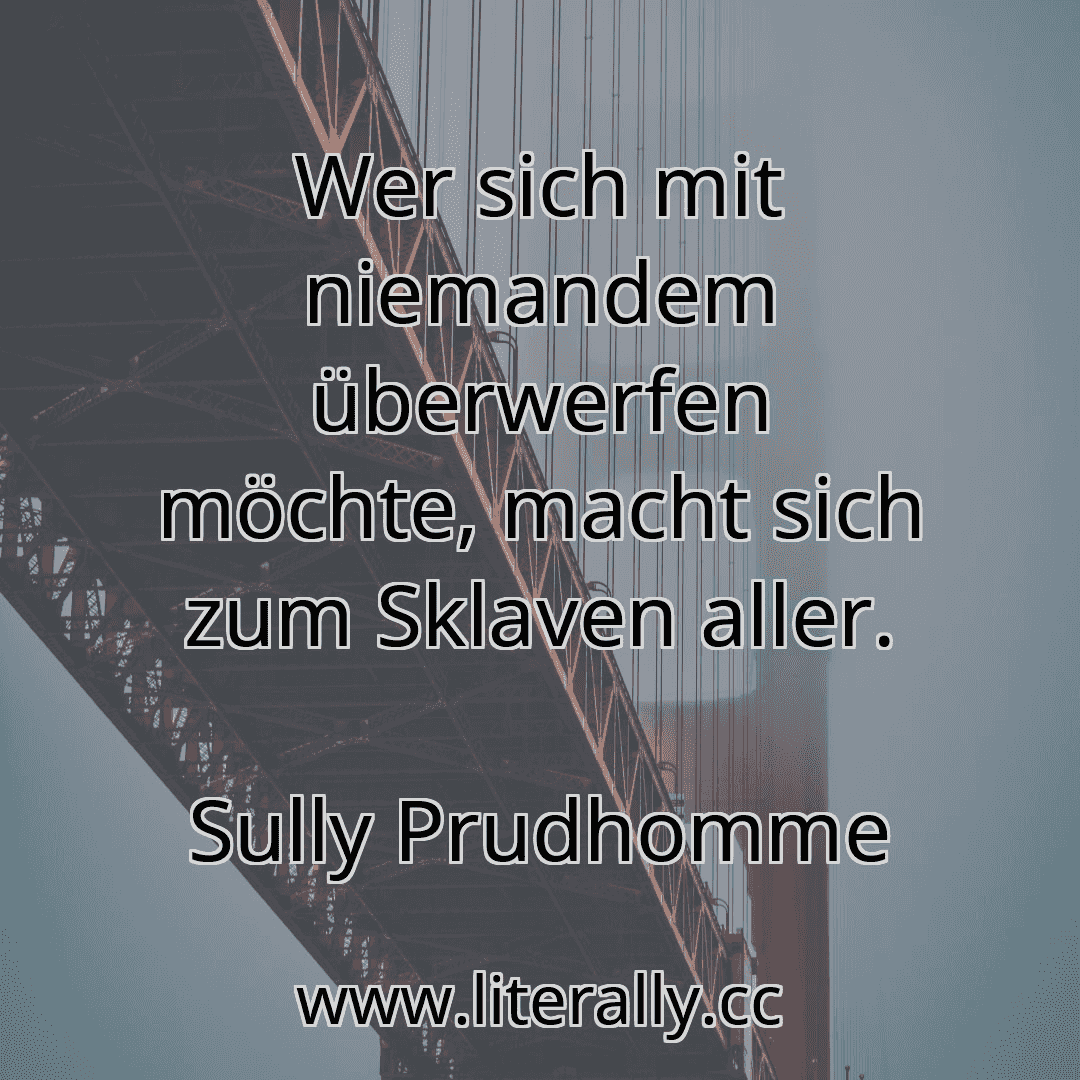 Wer sich mit niemandem überwerfen möchte, macht sich zum Sklaven aller.
Sully Prudhomme
