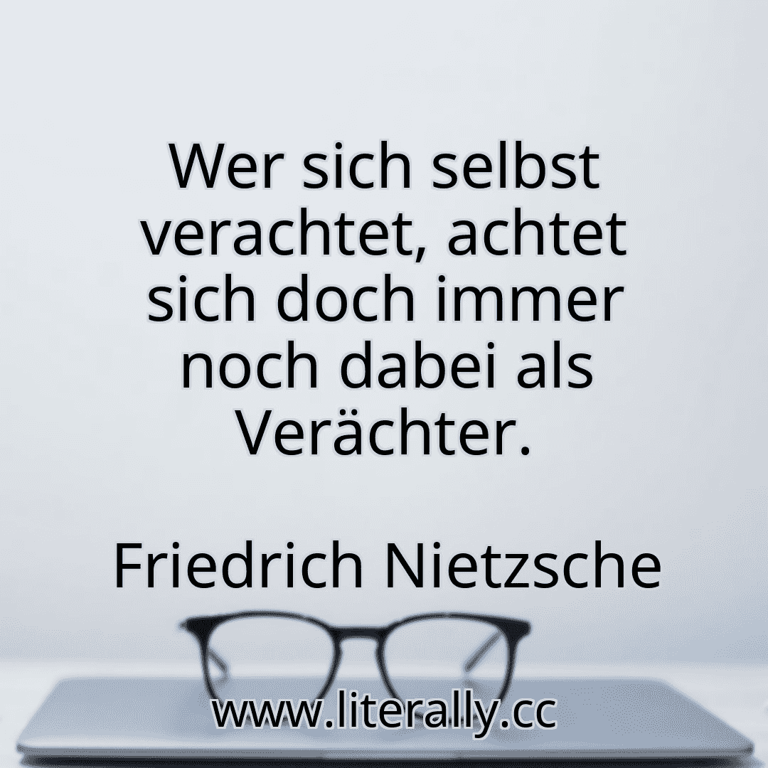 Wer sich selbst verachtet, achtet sich doch immer noch dabei als Verächter.
Friedrich Nietzsche
