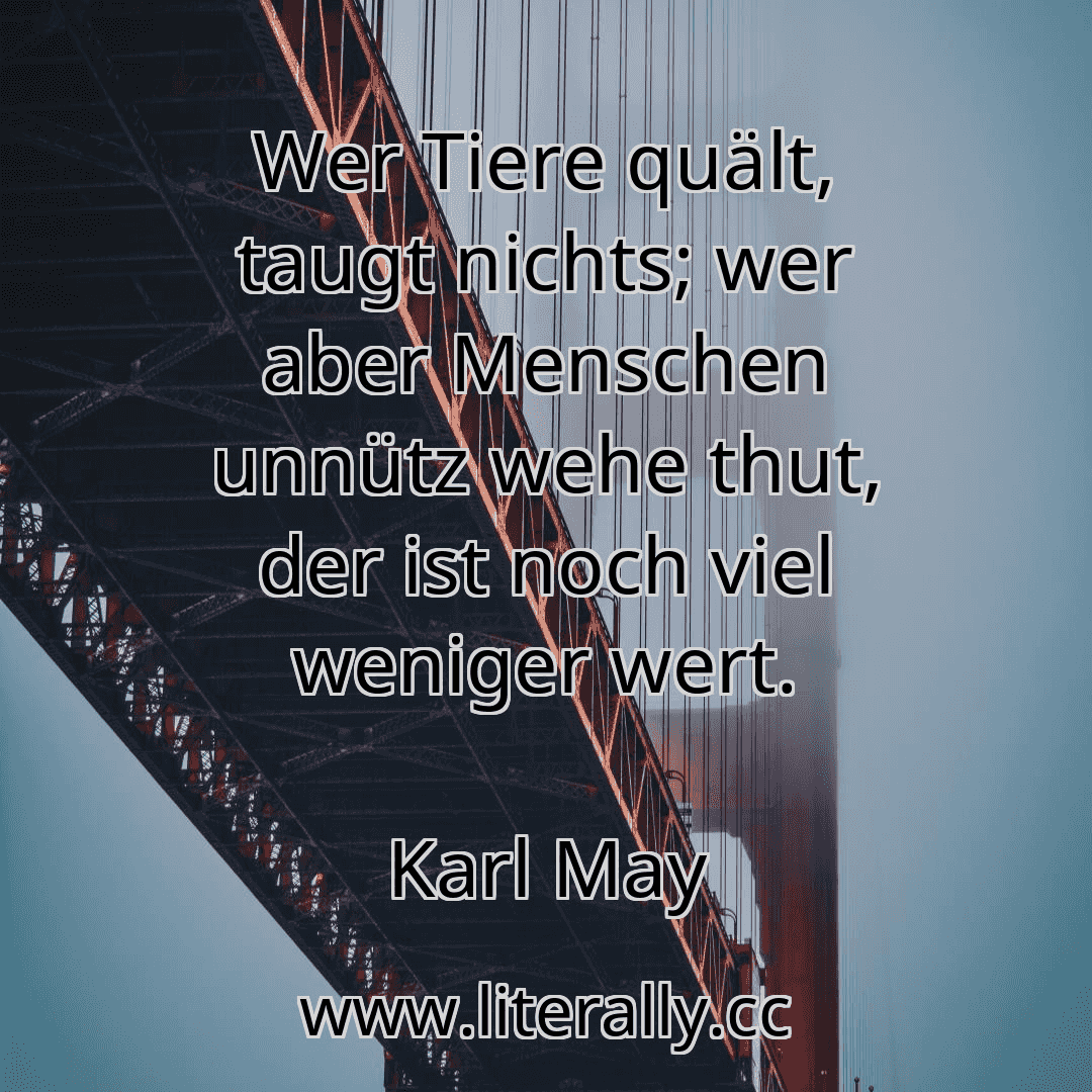 Wer Tiere quält, taugt nichts; wer aber Menschen unnütz wehe thut, der ist noch viel weniger wert.
Karl May
