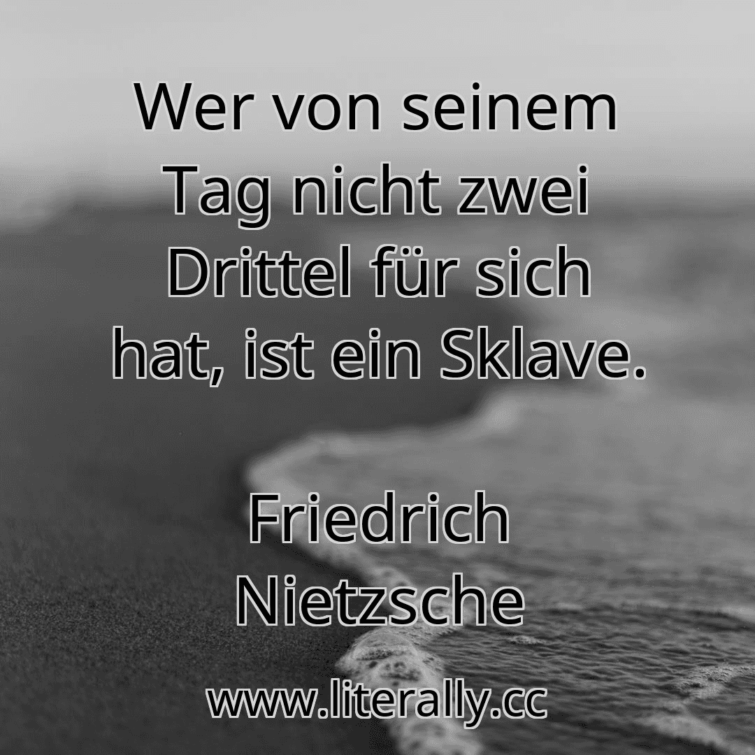 Wer von seinem Tag nicht zwei Drittel für sich hat, ist ein Sklave.
Friedrich Nietzsche
