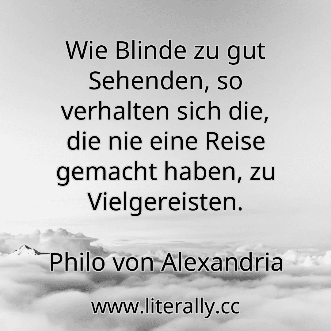 Wie Blinde zu gut Sehenden, so verhalten sich die, die nie eine Reise gemacht haben, zu Vielgereisten.
Philo von Alexandria
