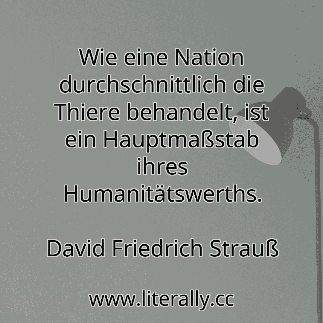 Wie eine Nation durchschnittlich die Thiere behandelt, ist ein Hauptmaßstab ihres Humanitätswerths.
David Friedrich Strauß
