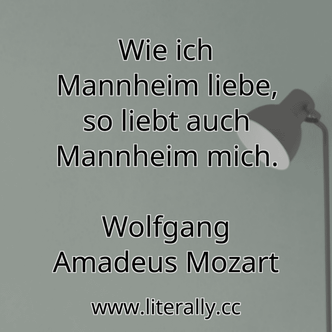 Wie ich Mannheim liebe, so liebt auch Mannheim mich.
Wolfgang Amadeus Mozart
