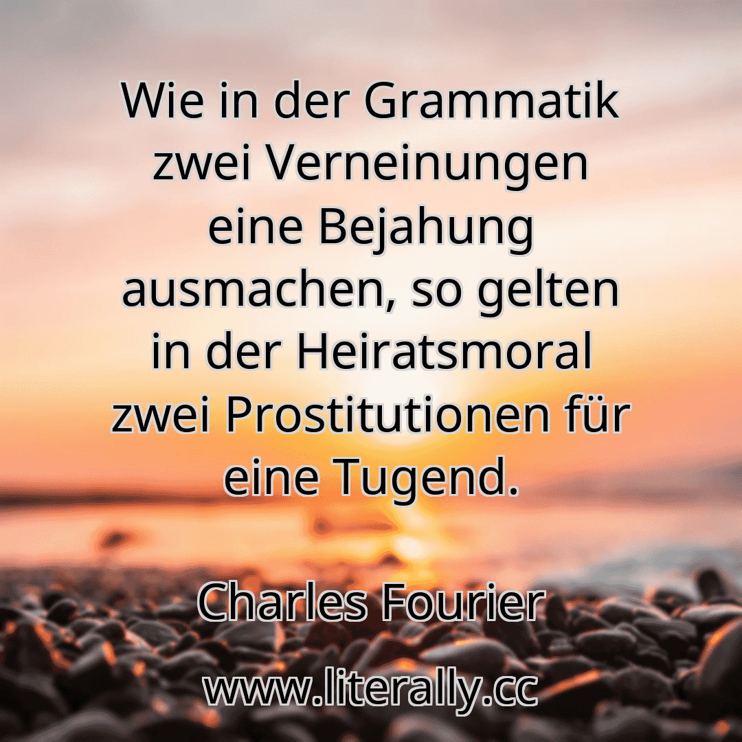 Wie in der Grammatik zwei Verneinungen eine Bejahung ausmachen, so gelten in der Heiratsmoral zwei Prostitutionen für eine Tugend.
Charles Fourier
