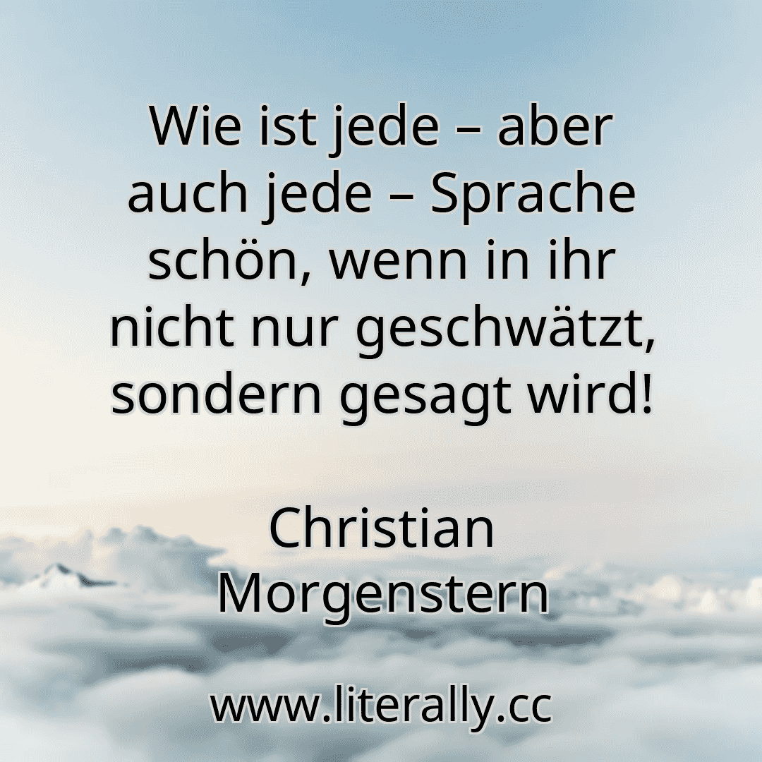 Wie ist jede – aber auch jede – Sprache schön, wenn in ihr nicht nur geschwätzt, sondern gesagt wird!
Christian Morgenstern
