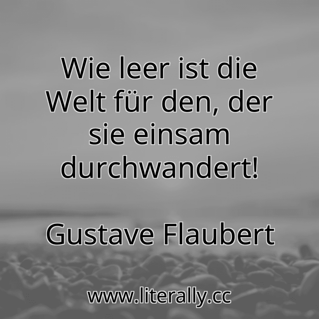 Wie leer ist die Welt für den, der sie einsam durchwandert!
Gustave Flaubert
