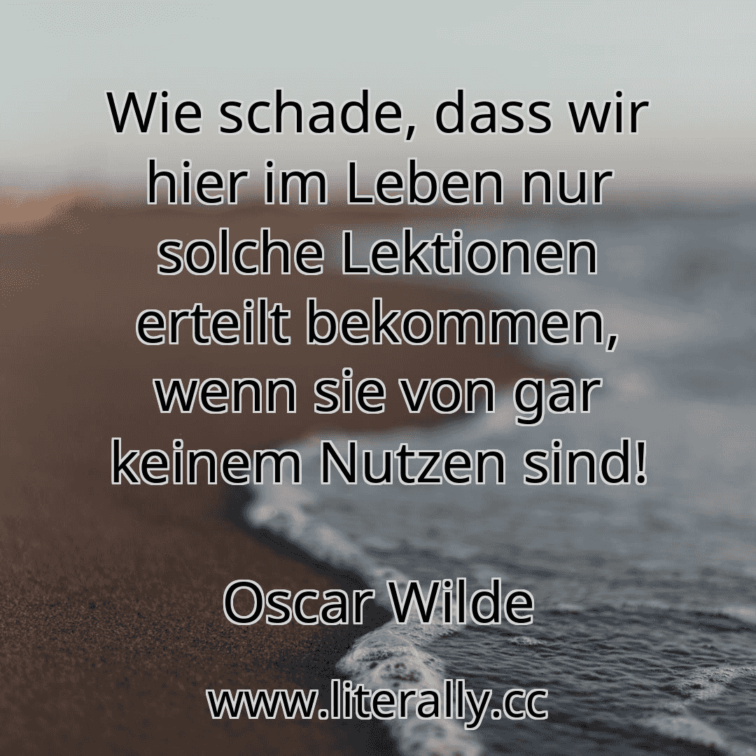 Wie schade, dass wir hier im Leben nur solche Lektionen erteilt bekommen, wenn sie von gar keinem Nutzen sind!
Oscar Wilde
