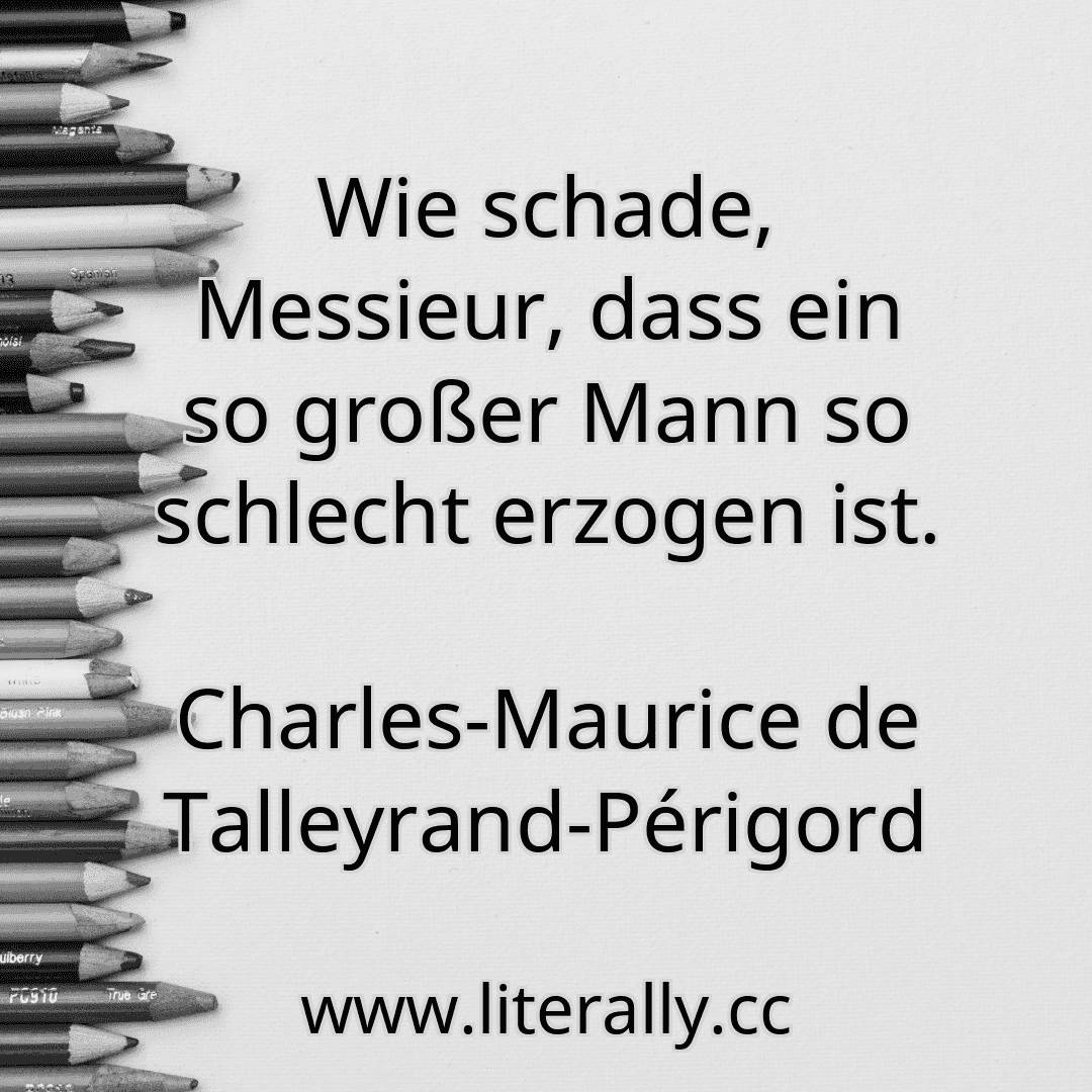 Wie schade, Messieur, dass ein so großer Mann so schlecht erzogen ist.
Charles-Maurice de Talleyrand-Périgord
