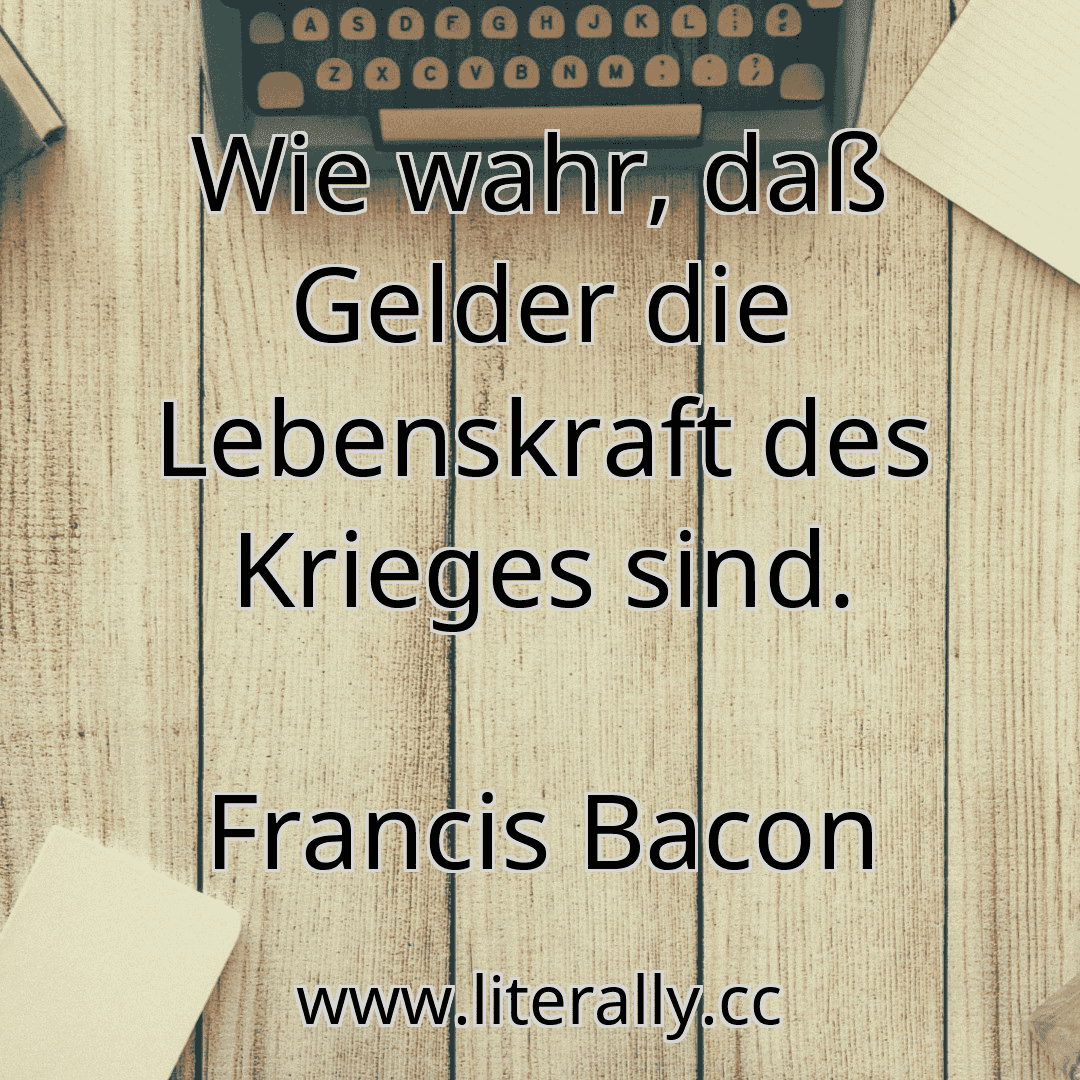 Wie wahr, daß Gelder die Lebenskraft des Krieges sind.
Francis Bacon
