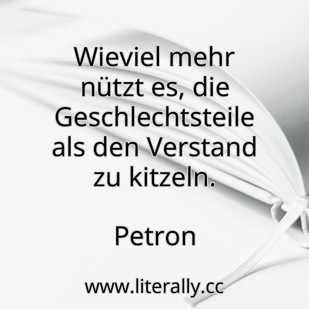 Wieviel mehr nützt es, die Geschlechtsteile als den Verstand zu kitzeln.
Petron

