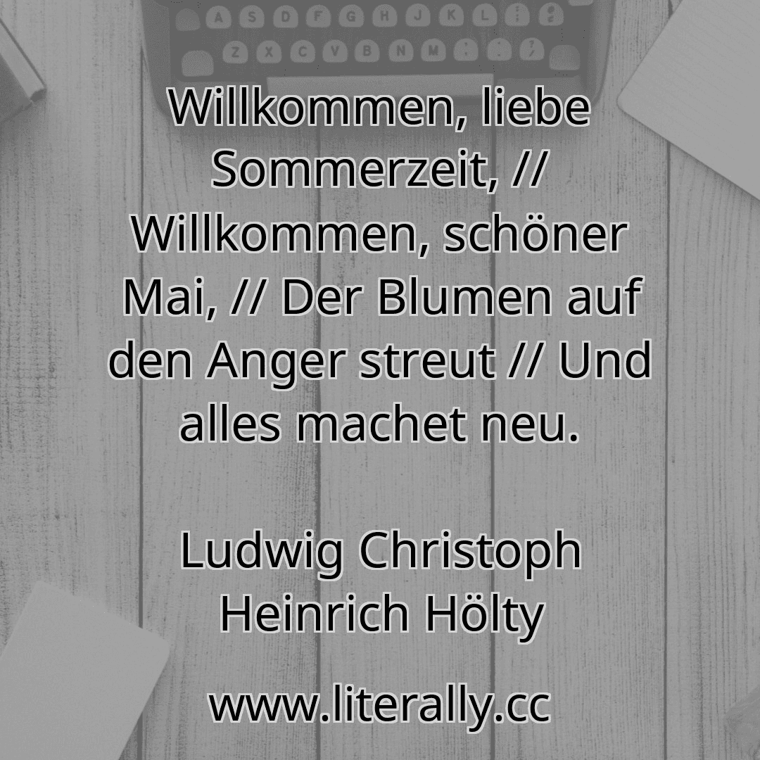 Willkommen, liebe Sommerzeit, // Willkommen, schöner Mai, // Der Blumen auf den Anger streut // Und alles machet neu.
Ludwig Christoph Heinrich Hölty
