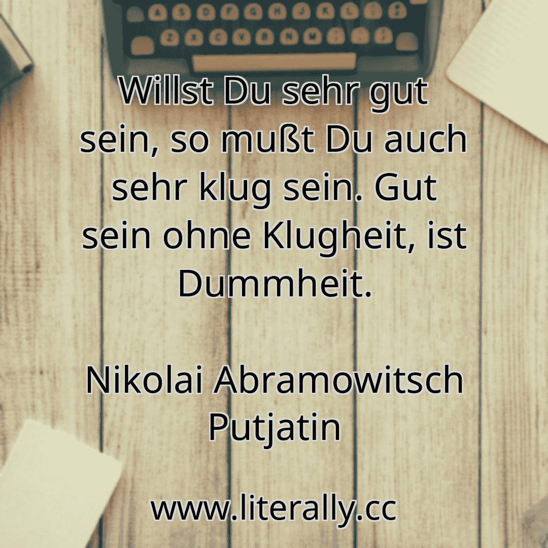 Willst Du sehr gut sein, so mußt Du auch sehr klug sein. Gut sein ohne Klugheit, ist Dummheit.
Nikolai Abramowitsch Putjatin
