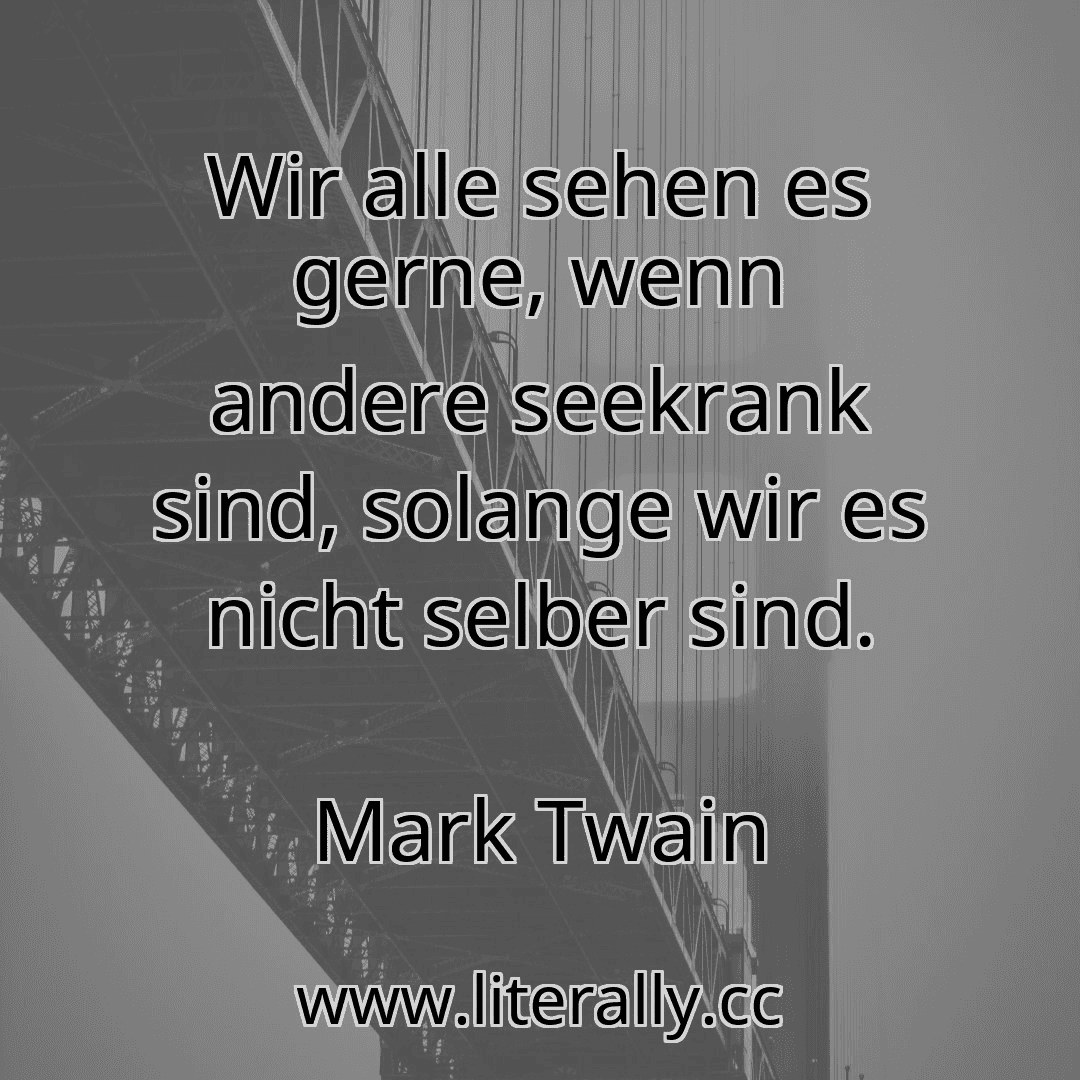Wir alle sehen es gerne, wenn andere seekrank sind, solange wir es nicht selber sind.
Mark Twain
