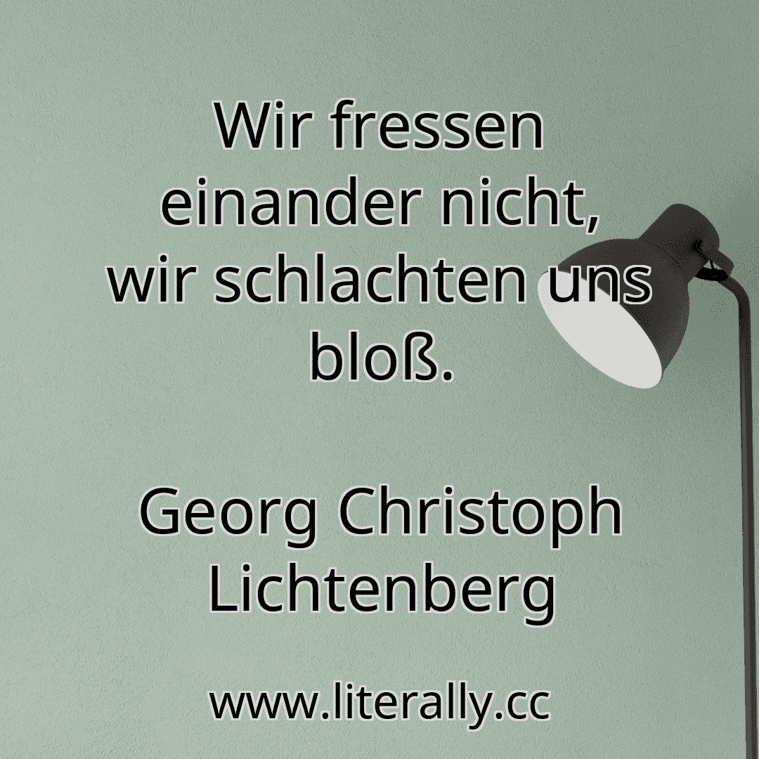 Wir fressen einander nicht, wir schlachten uns bloß.
Georg Christoph Lichtenberg
