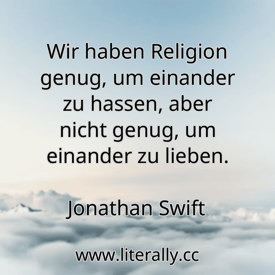 Wir haben Religion genug, um einander zu hassen, aber nicht genug, um einander zu lieben.
Jonathan Swift
