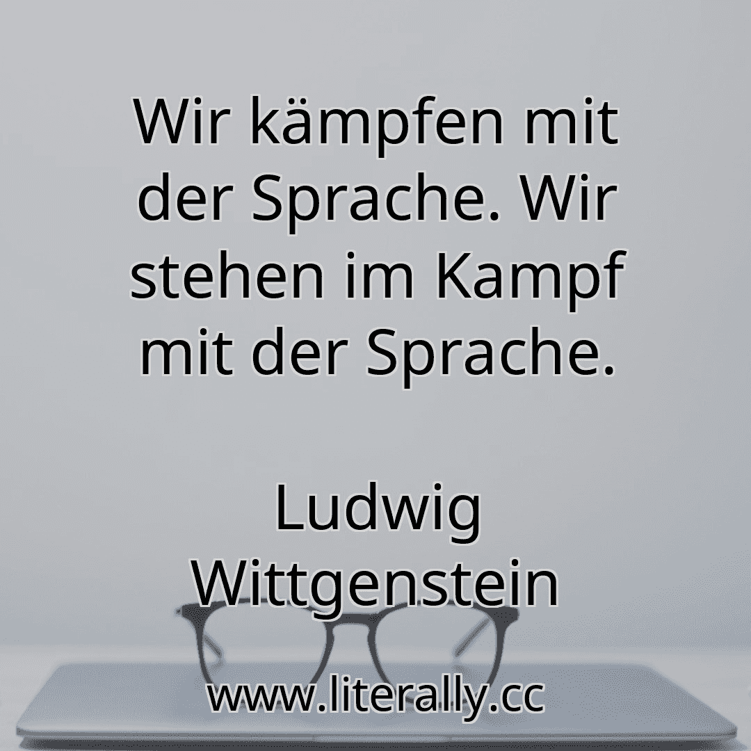 Wir kämpfen mit der Sprache. Wir stehen im Kampf mit der Sprache.
Ludwig Wittgenstein
