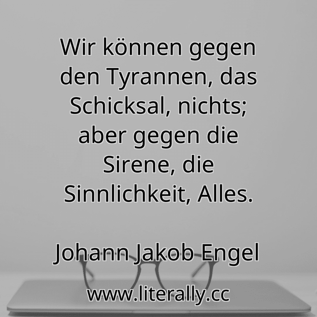 Wir können gegen den Tyrannen, das Schicksal, nichts; aber gegen die Sirene, die Sinnlichkeit, Alles.
Johann Jakob Engel

