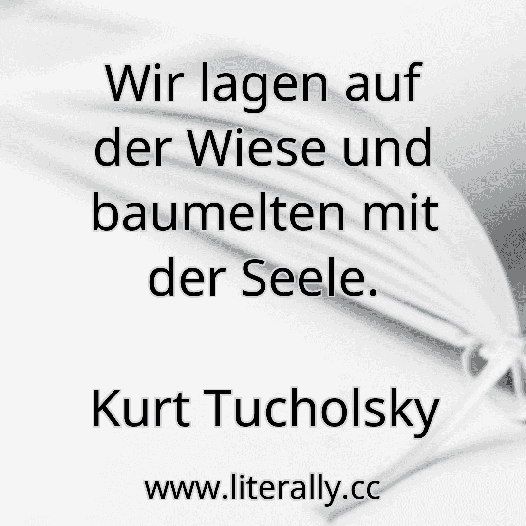 Wir lagen auf der Wiese und baumelten mit der Seele.
Kurt Tucholsky
