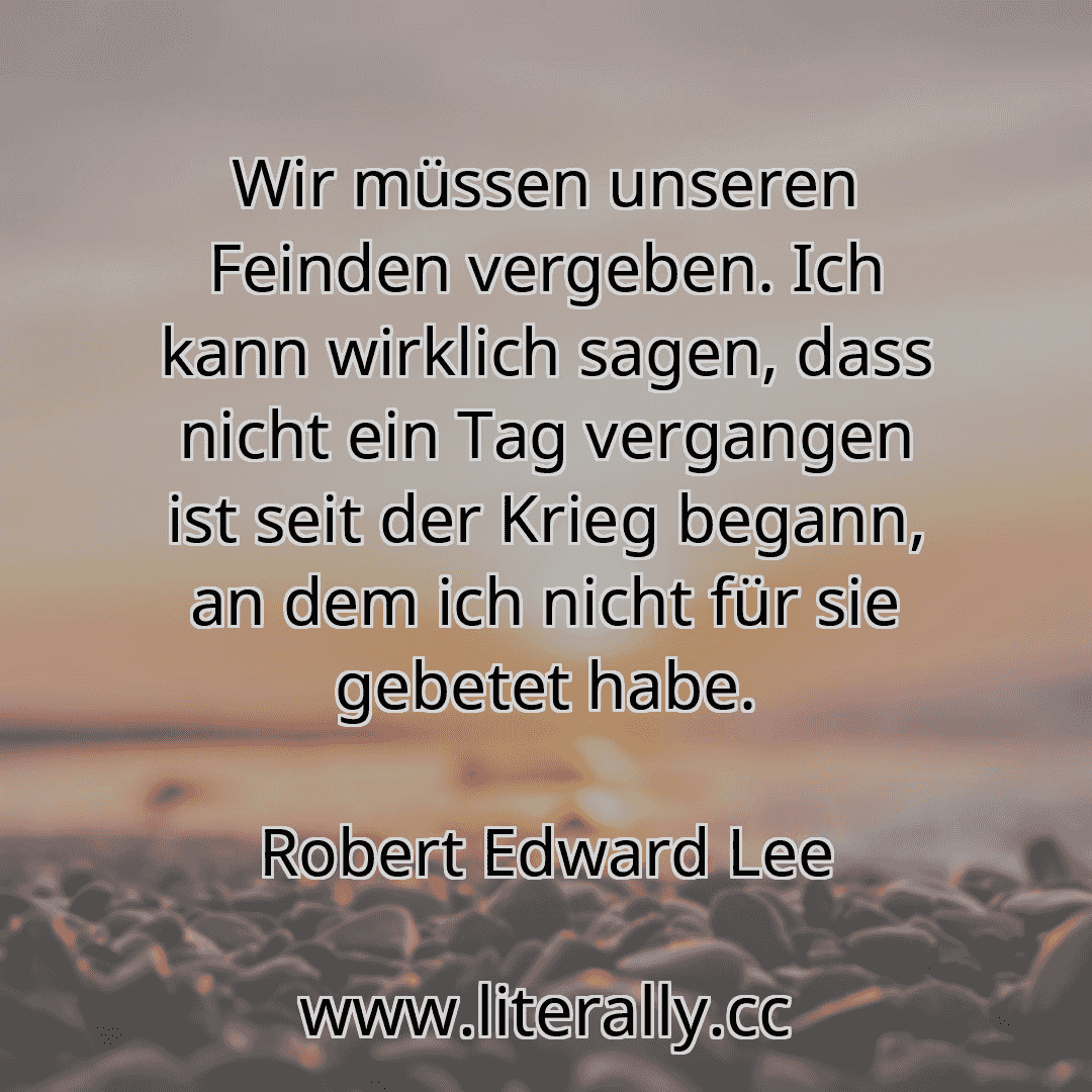 Wir müssen unseren Feinden vergeben. Ich kann wirklich sagen, dass nicht ein Tag vergangen ist seit der Krieg begann, an dem ich nicht für sie gebetet habe.
Robert Edward Lee

