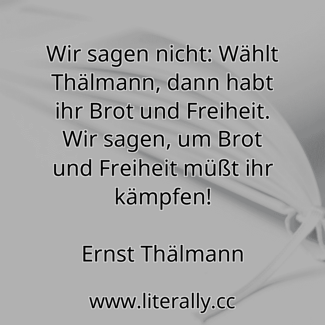 Wir sagen nicht: Wählt Thälmann, dann habt ihr Brot und Freiheit. Wir sagen, um Brot und Freiheit müßt ihr kämpfen!
Ernst Thälmann
