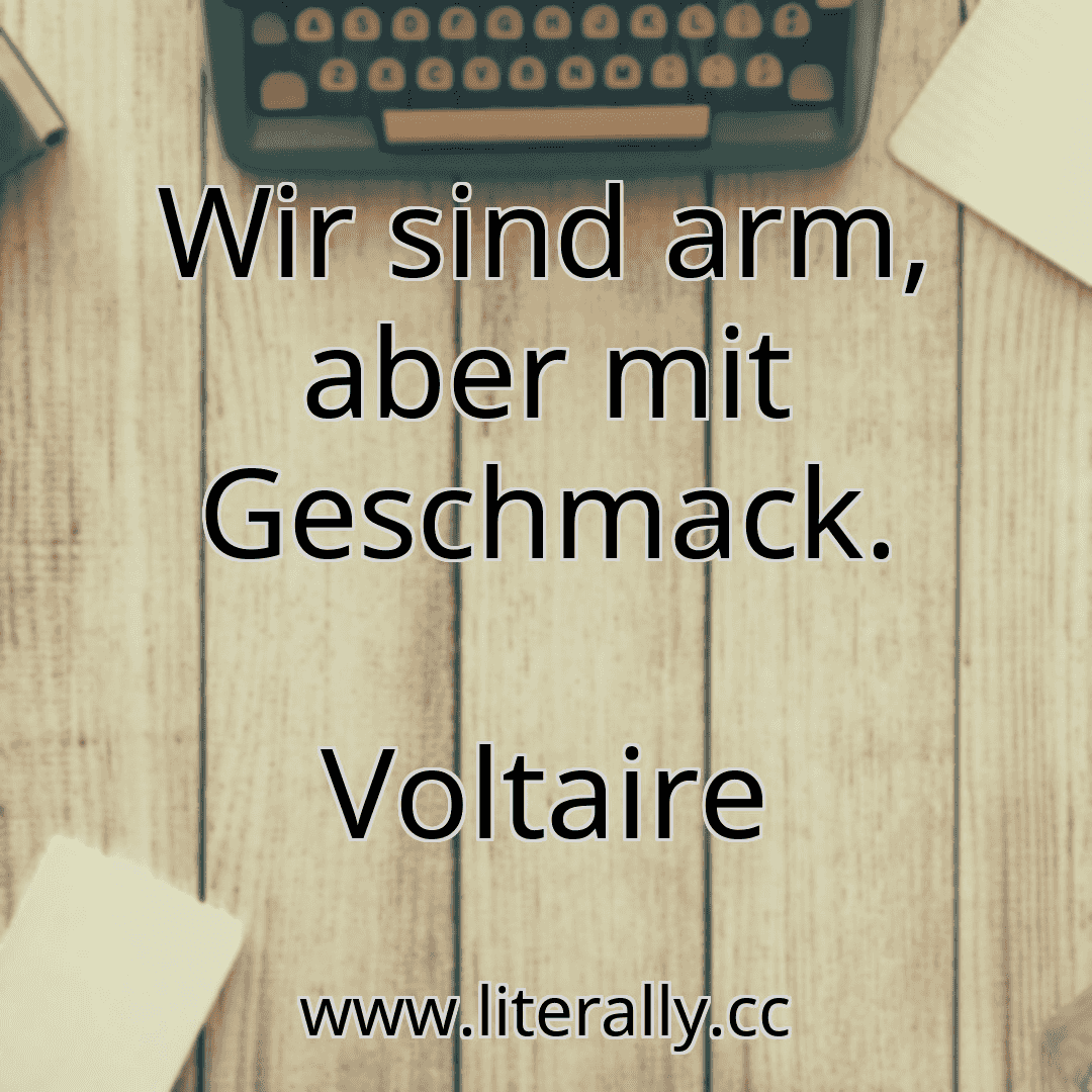 Wir sind arm, aber mit Geschmack.
Voltaire
