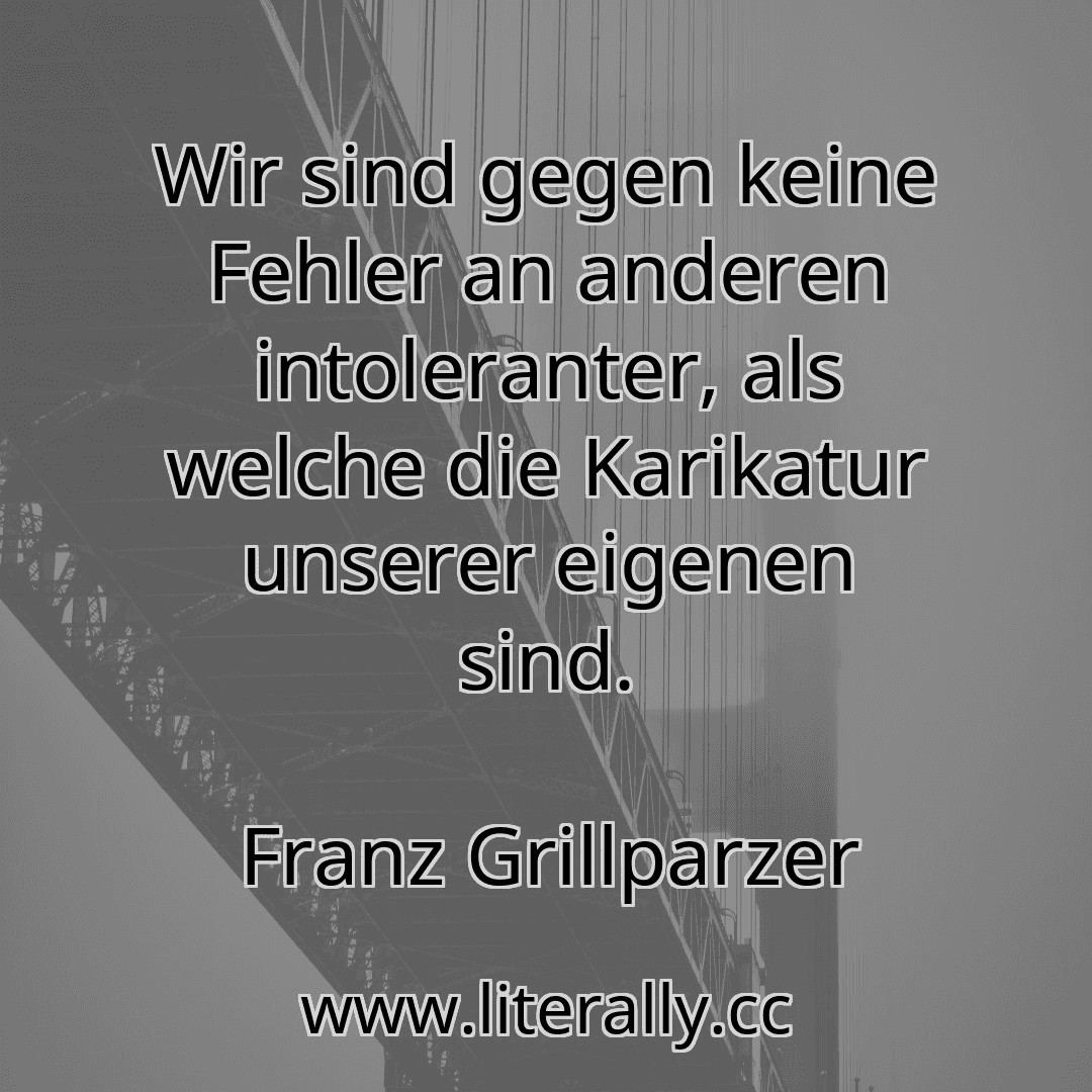 Wir sind gegen keine Fehler an anderen intoleranter, als welche die Karikatur unserer eigenen sind.
Franz Grillparzer
