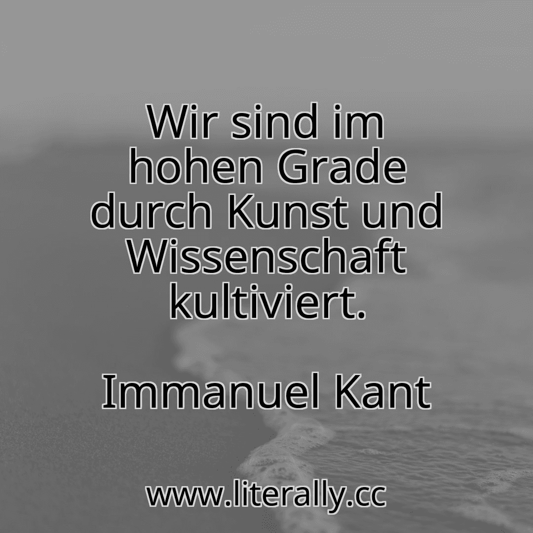 Wir sind im hohen Grade durch Kunst und Wissenschaft kultiviert.
Immanuel Kant
