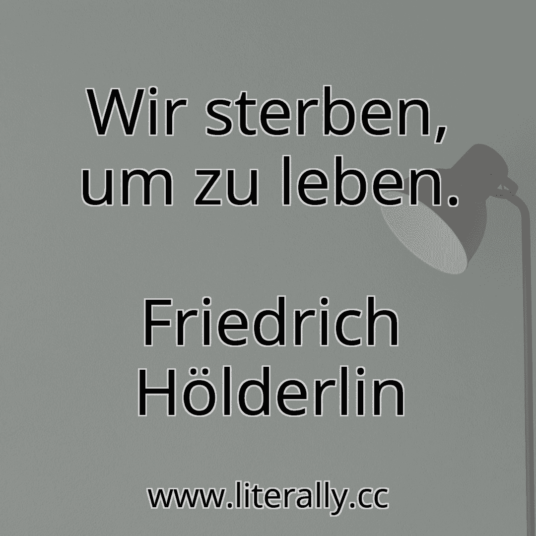 Wir sterben, um zu leben.
Friedrich Hölderlin
