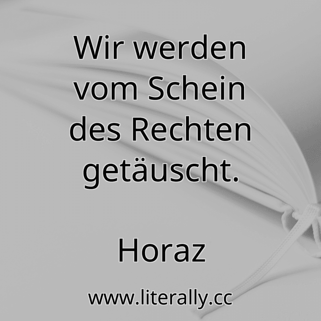 Wir werden vom Schein des Rechten getäuscht.
Horaz
