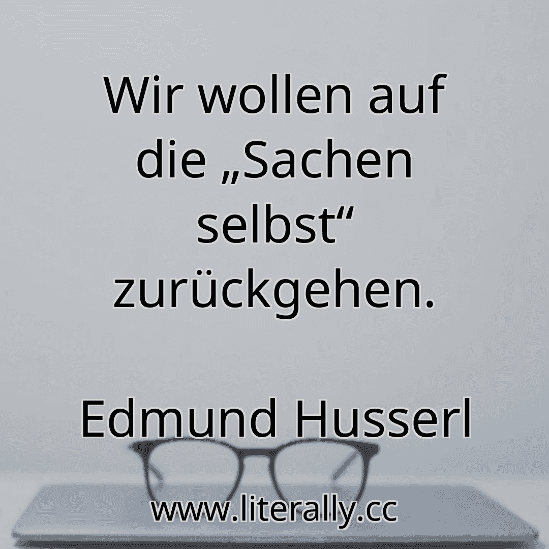 Wir wollen auf die „Sachen selbst“ zurückgehen.
Edmund Husserl
