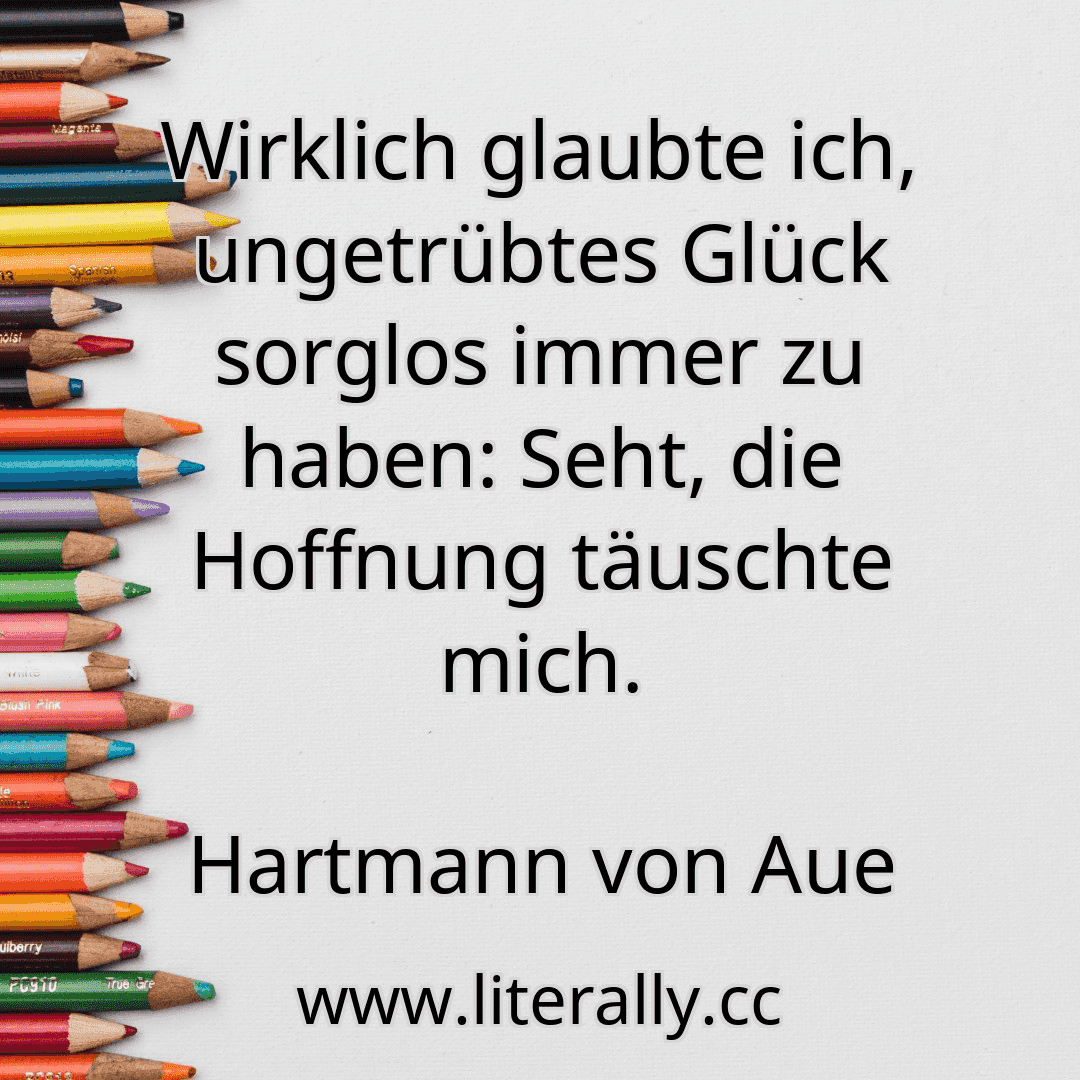 Wirklich glaubte ich, ungetrübtes Glück sorglos immer zu haben: Seht, die Hoffnung täuschte mich.
Hartmann von Aue
