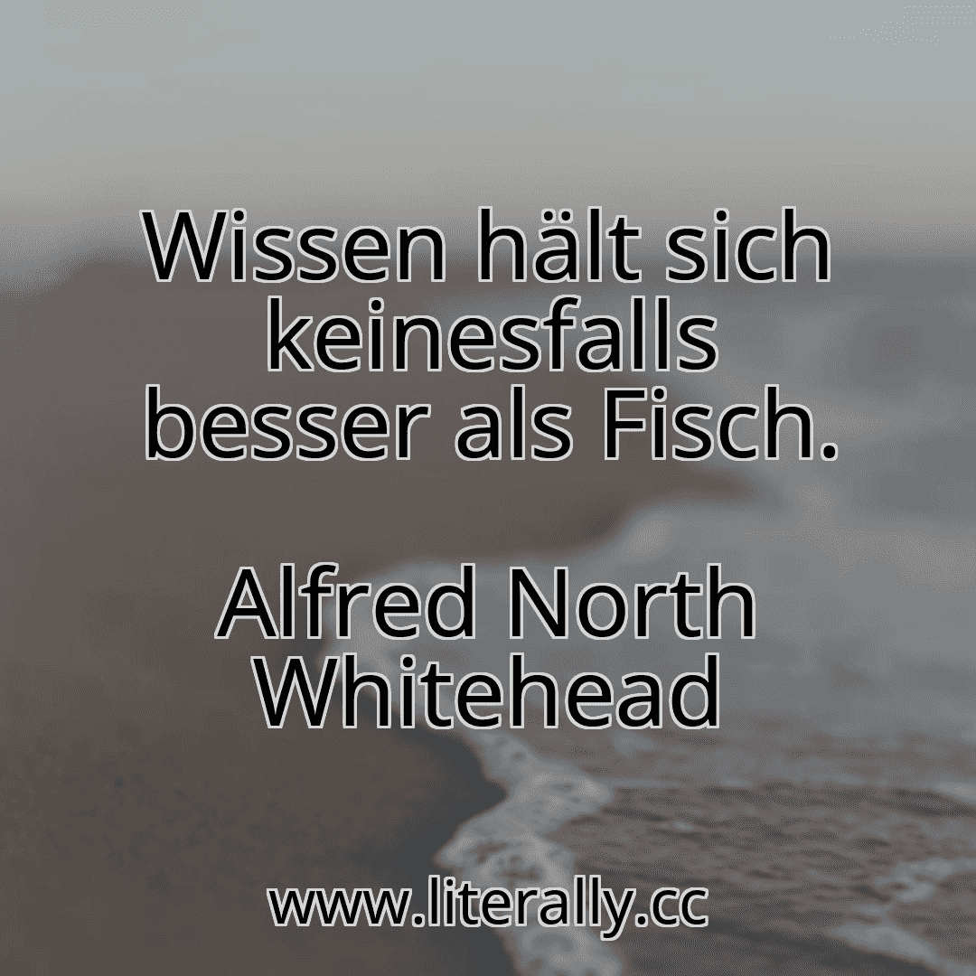 Wissen hält sich keinesfalls besser als Fisch.
Alfred North Whitehead
