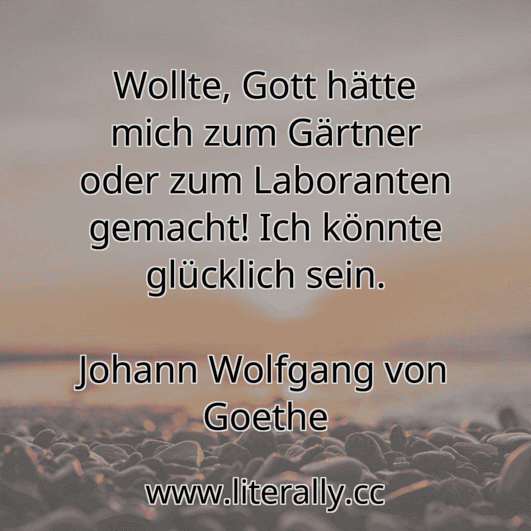 Wollte, Gott hätte mich zum Gärtner oder zum Laboranten gemacht! Ich könnte glücklich sein.
Johann Wolfgang von Goethe
