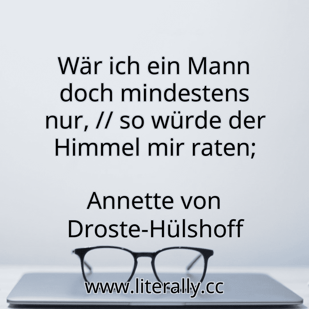 Wär ich ein Mann doch mindestens nur, // so würde der Himmel mir raten;
Annette von Droste-Hülshoff
