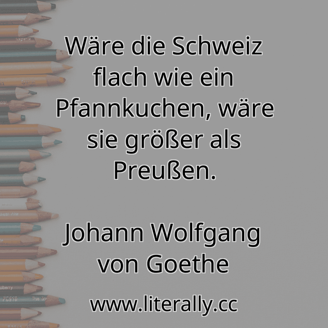 Wäre die Schweiz flach wie ein Pfannkuchen, wäre sie größer als Preußen.
Johann Wolfgang von Goethe
