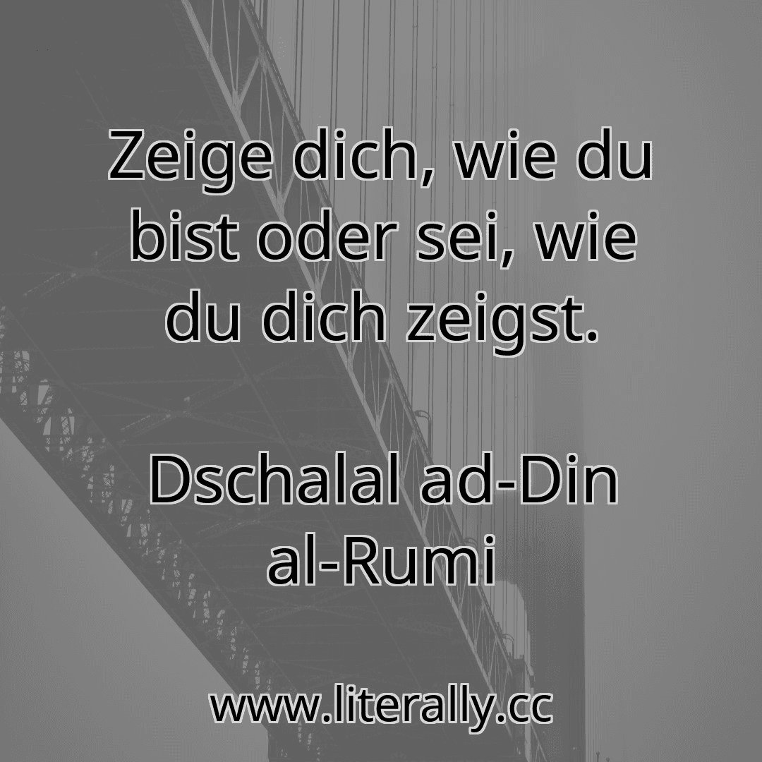 Zeige dich, wie du bist oder sei, wie du dich zeigst.
Dschalal ad-Din al-Rumi
