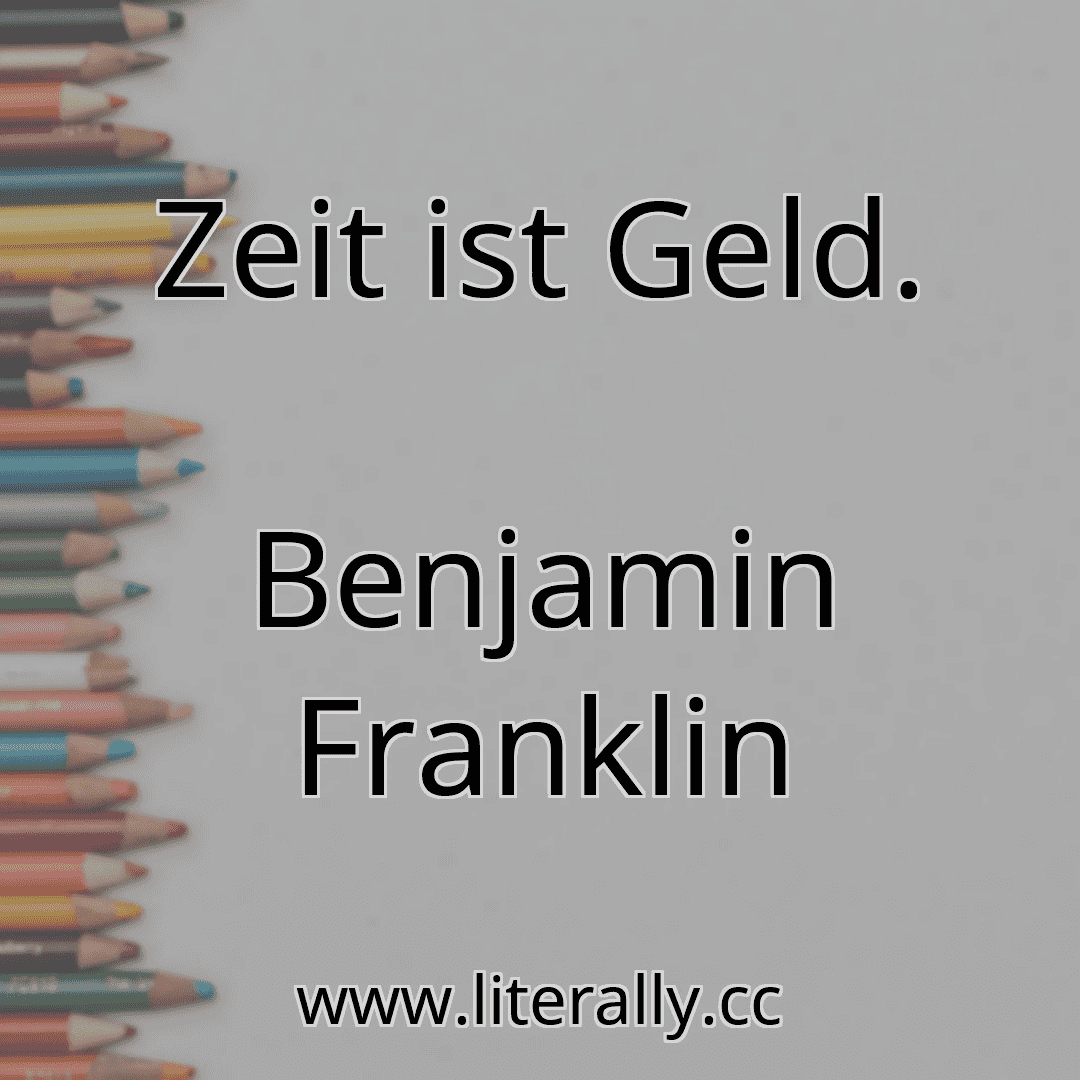 Zeit ist Geld.
Benjamin Franklin
