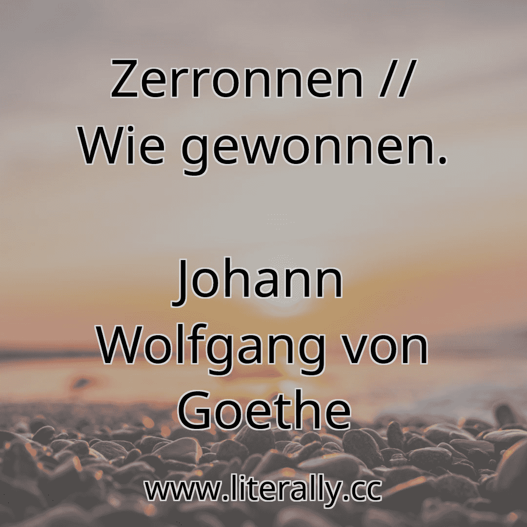 Zerronnen // Wie gewonnen.
Johann Wolfgang von Goethe
