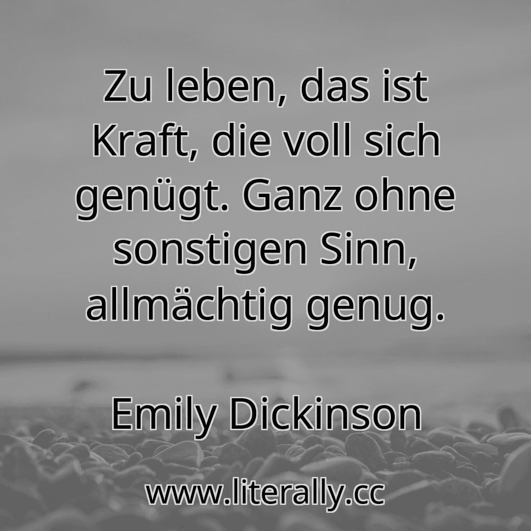 Zu leben, das ist Kraft, die voll sich genügt. Ganz ohne sonstigen Sinn, allmächtig genug.
Emily Dickinson
