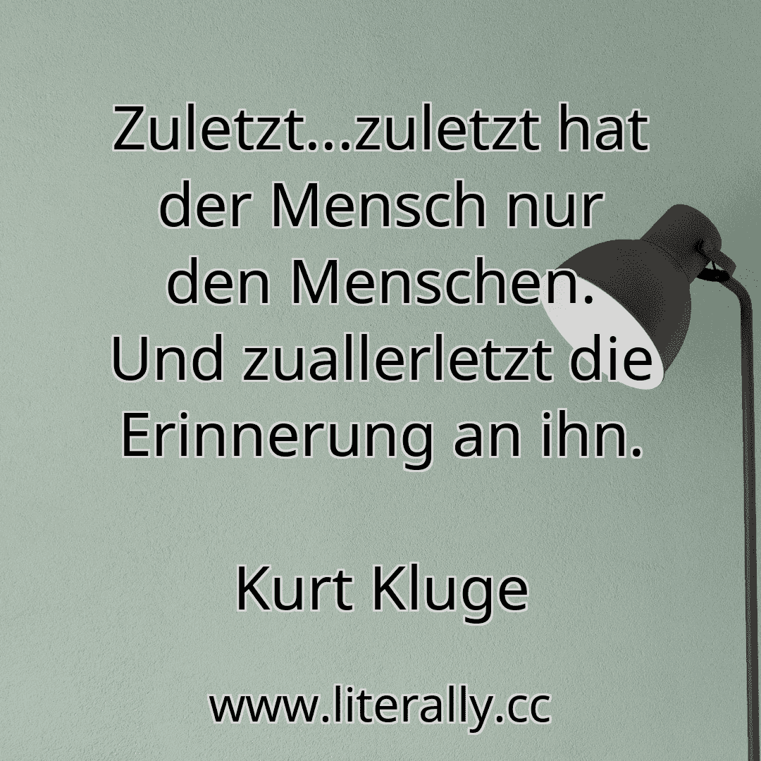 Zuletzt...zuletzt hat der Mensch nur den Menschen. Und zuallerletzt die Erinnerung an ihn.
Kurt Kluge
