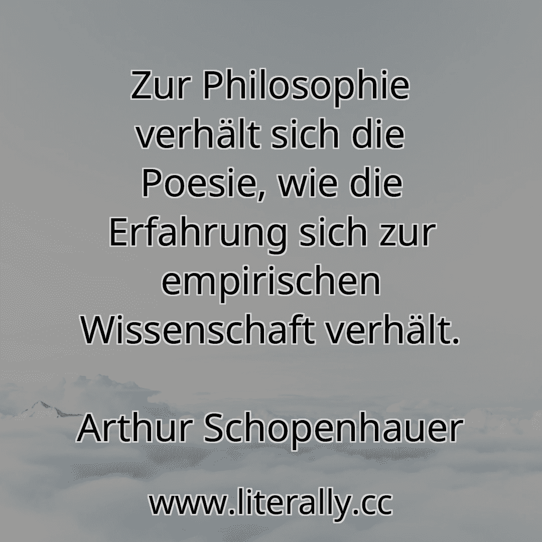 Zur Philosophie verhält sich die Poesie, wie die Erfahrung sich zur empirischen Wissenschaft verhält.
Arthur Schopenhauer
