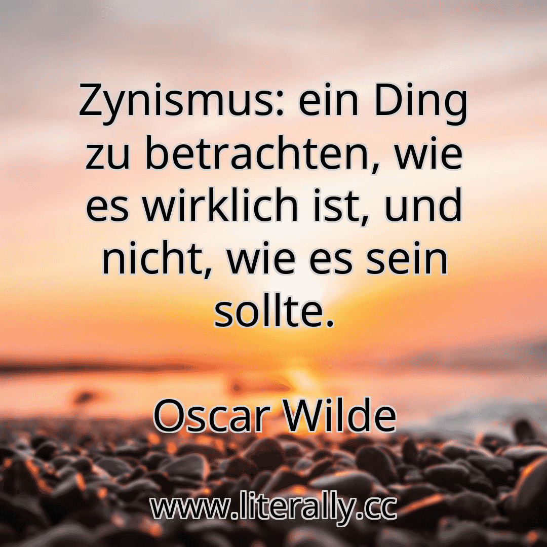 Zynismus: ein Ding zu betrachten, wie es wirklich ist, und nicht, wie es sein sollte.
Oscar Wilde
