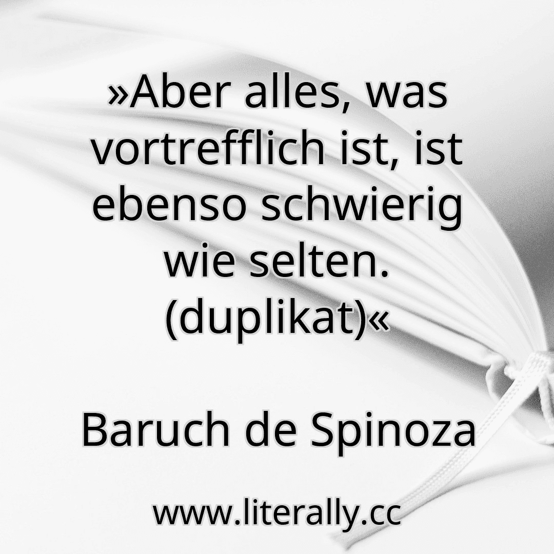 »Aber alles, was vortrefflich ist, ist ebenso schwierig wie selten. (duplikat)«
Baruch de Spinoza
