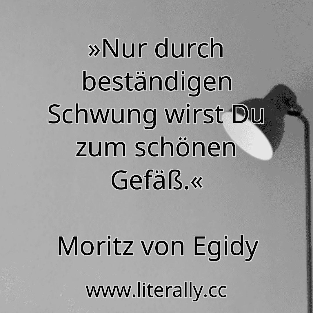 »Nur durch beständigen Schwung wirst Du zum schönen Gefäß.«
Moritz von Egidy

