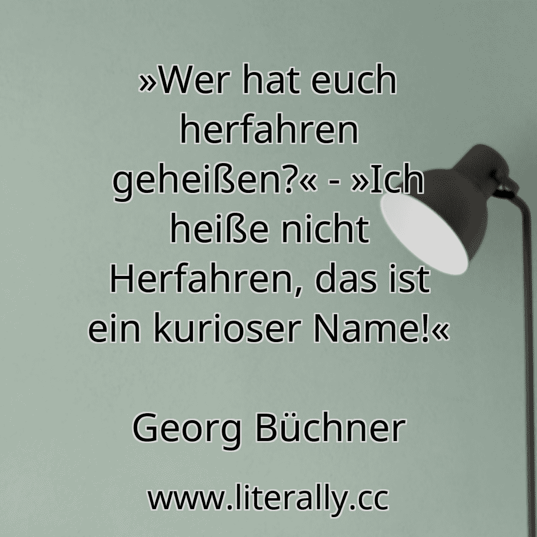 »Wer hat euch herfahren geheißen?« - »Ich heiße nicht Herfahren, das ist ein kurioser Name!«
Georg Büchner
