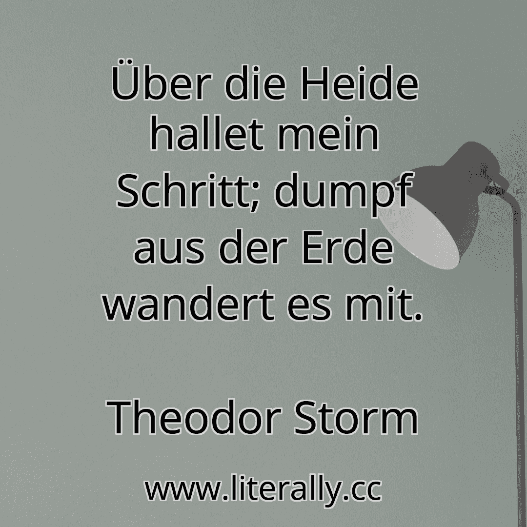 Über die Heide hallet mein Schritt; dumpf aus der Erde wandert es mit.
Theodor Storm
