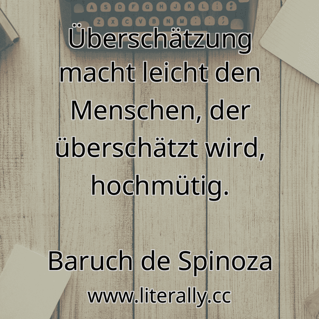 Überschätzung macht leicht den Menschen, der überschätzt wird, hochmütig.
Baruch de Spinoza
