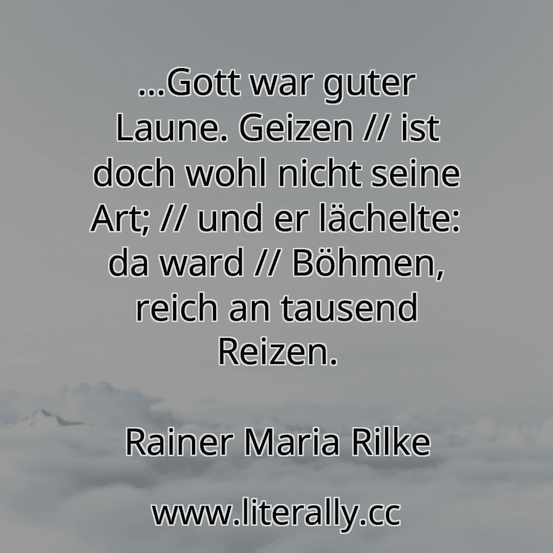 …Gott war guter Laune. Geizen // ist doch wohl nicht seine Art; // und er lächelte: da ward // Böhmen, reich an tausend Reizen.
Rainer Maria Rilke
